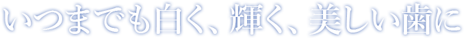 いつまでも白く、輝く、美しい歯に